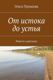 От истока до устья. Повесть и рассказы - Ольга Трушкова