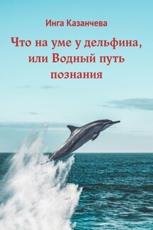 Что на уме у дельфина, или Водный путь познания - Инга Казанчева