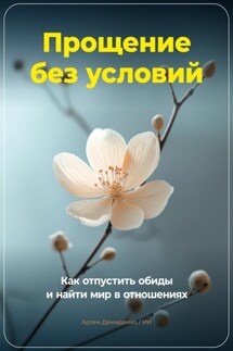 Прощение без условий: Как отпустить обиды и найти мир в отношениях - Артем Демиденко