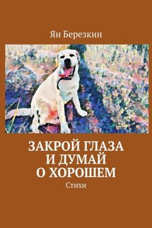 Закрой глаза и думай о хорошем. Стихи - Ян Березкин