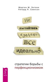 Не пытайтесь сделать все идеально. Стратегии борьбы с перфекционизмом - Мартин М. Энтони, Ричард П. Свинсон