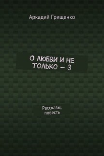 О любви и не только – 3. Рассказы, повесть - Аркадий Грищенко