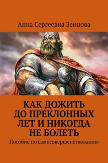 Как дожить до преклонных лет и никогда не болеть. Пособие по самосовершенствованию - Анна Зенцова