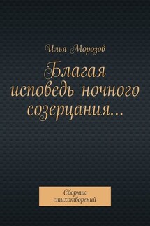 Благая исповедь ночного созерцания… Сборник стихотворений - Илья Морозов