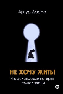 Не хочу жить! Что делать, если потерян смысл жизни - Артур Дарра