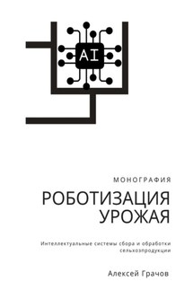 Роботизация урожая: Интеллектуальные системы сбора и обработки сельхозпродукции. Монография - Алексей Грачов