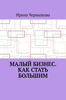 Малый бизнес. Как стать большим. Первая книга ИрСанны. Основано на реальном опыте - Ирина Чернышова