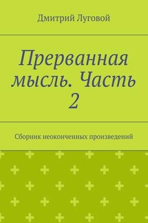 Прерванная мысль. Часть 2. Сборник неоконченных произведений - Дмитрий Луговой