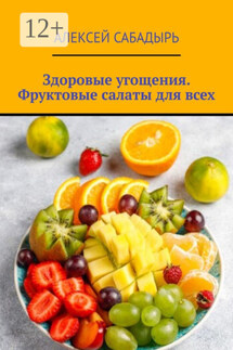 Здоровые угощения. Фруктовые салаты для всех - Алексей Сабадырь