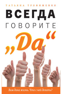 Всегда говорите «Да». Вам дана жизнь. Что с ней делать? - Татьяна Трофименко