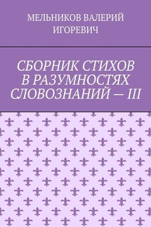 СБОРНИК СТИХОВ В РАЗУМНОСТЯХ СЛОВОЗНАНИЙ – III - ВАЛЕРИЙ МЕЛЬНИКОВ