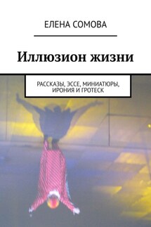 Иллюзион жизни. Рассказы, эссе, миниатюры, ирония и гротеск - Елена Сомова