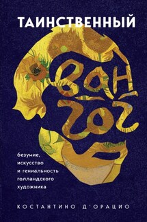 Таинственный Ван Гог. Искусство, безумие и гениальность голландского художника - Константино д'Орацио