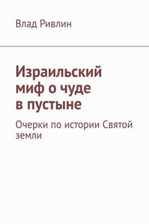 Израильский миф о чуде в пустыне. Очерки по истории Святой земли - Влад Ривлин