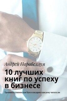 10 лучших книг по успеху в бизнесе. Тренинги стоимостью $500 в подарок каждому читателю - Андрей Парабеллум