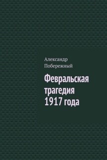 Февральская трагедия 1917 года - Александр Побережный