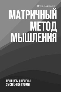 Матричный метод мышления. Принципы и приемы умственной работы - Игорь Пономарев