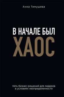 В начале был хаос. Пять бизнес-решений для лидеров в условиях неопределенности - Анна Тимушева