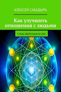 Как улучшить отношения с людьми. Стань уверенным в себе - Алексей Сабадырь