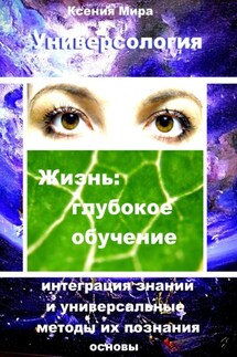 Универсология. Жизнь: глубокое обучение. Интеграция знаний и универсальные методы их познания. Основы - Ксения Мира