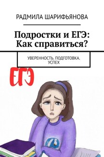Подростки и ЕГЭ: Как справиться? Уверенность. Подготовка. Успех - Радмила Шарифьянова