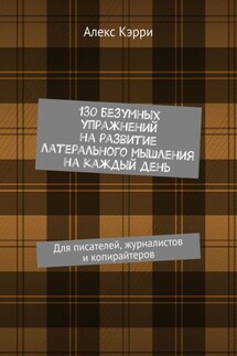 130 безумных упражнений на развитие латерального мышления на каждый день. Для писателей, журналистов и копирайтеров