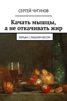 Качать мышцы, а не откачивать жир. Борьба с лишним весом - Сергей Чугунов
