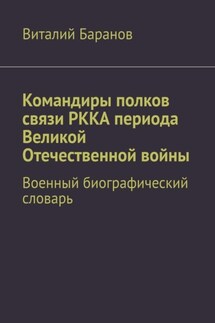 Командиры полков связи РККА периода Великой Отечественной войны. Военный биографический словарь - Виталий Баранов