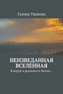 Неизведанная Вселенная. Я верую в реальность бытия… - Галина Ушакова