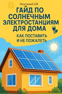 Гайд по солнечным электростанциям для дома. Как поставить и не пожалеть - Дмитрий Подлужный