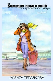 Комедия положений, или Просто наша жизнь - Лариса Теплякова