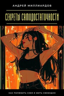 Секреты самодостаточности. Как полюбить себя и жить свободно - Андрей Миллиардов