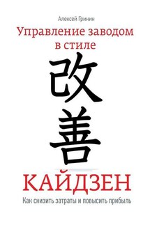 Управление заводом в стиле Кайдзен. Как снизить затраты и повысить прибыль - Алексей Гринин
