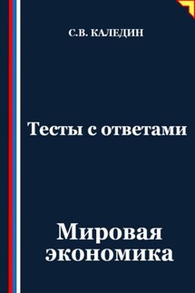 Тесты с ответами. Мировая экономика - Сергей Каледин