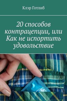 20 способов контрацепции, или Как не испортить удовольствие - Клэр Готлиб