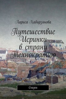 Путешествие Искринки в страну Технократию. Сказка - Лариса Хабирзянова