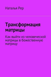 Трансформация матрицы. Как выйти из человеческой матрицы в божественную матрицу - Наталья Рер
