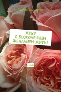 Живу с бесконечным желанием жить! Стихи - Галина Еращенко