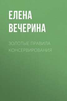 Золотые правила консервирования - Елена Вечерина