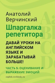 Шпаргалка репетитора: давай уроки на английском языке и зарабатывай больше! Часть 5: оценивание и выражение эмоций - Анатолий Верчинский
