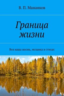 Граница жизни. Вся наша жизнь, мозаика в стихах - В. Мананков