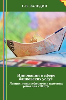 Инновации в сфере банковских услуг. Лекция, темы рефератов и курсовых работ для «ТФКД» - Сергей Каледин