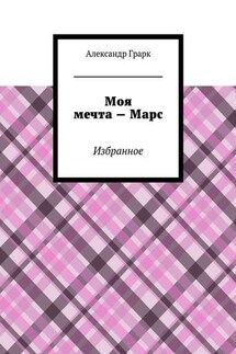 Моя мечта – Марс. Избранное - Александр Грарк