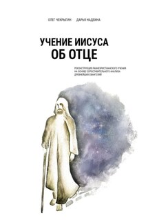 Учение Иисуса об Отце. Реконструкция раннехристианского учения на основе сопоставительного анализа древнейших евангелий - Олег Чекрыгин, Дарья Надеина