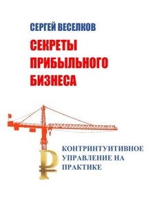 Секреты прибыльного бизнеса. Контринтуитивное управление на практике - Сергей Веселков