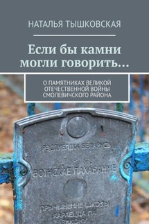 Если бы камни могли говорить… О памятниках Великой Отечественной войны Смолевичского района - Наталья Тышковская