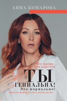 Ты гениальна! Это нормально! Простая формула счастливой жизни - Анна Комарова