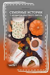 Семейные истории с ароматом яблочного пирога. Часть I - Наталья Яковенко