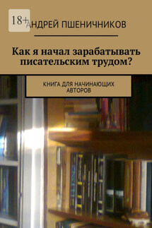 Как я начал зарабатывать писательским трудом? Книга для начинающих авторов - Андрей Пшеничников