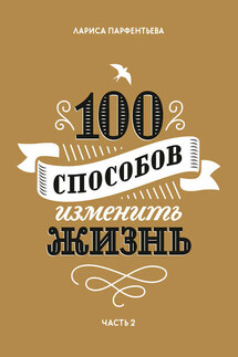 100 способов изменить жизнь. Часть 2 - Лариса Парфентьева
